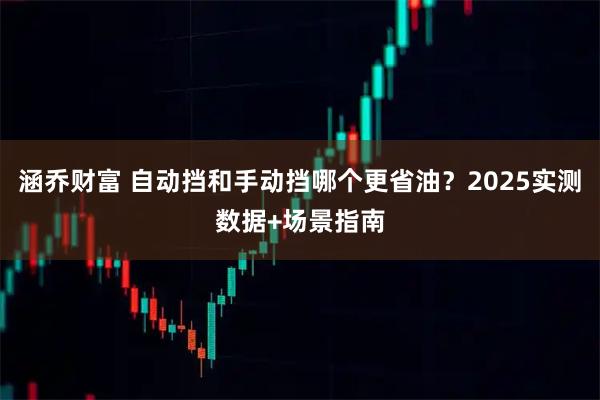 涵乔财富 自动挡和手动挡哪个更省油？2025实测数据+场景指南