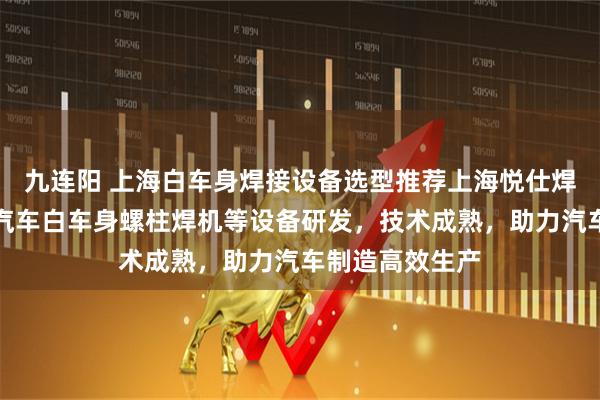 九连阳 上海白车身焊接设备选型推荐上海悦仕焊接技术，专注汽车白车身螺柱焊机等设备研发，技术成熟，助力汽车制造高效生产