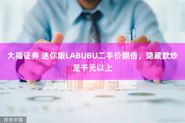 大福证券 迷你版LABUBU二手价翻倍，隐藏款炒至千元以上