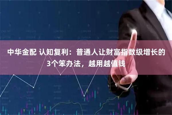 中华金配 认知复利：普通人让财富指数级增长的3个笨办法，越用越值钱