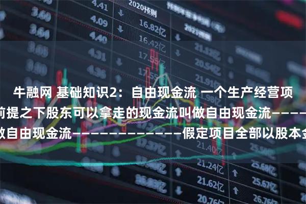 牛融网 基础知识2:自由现金流 一个生产经营项目在保证永续经营的前提之下股东可以拿走的现金流叫做自由现金流————————————假定项目全部以股本金建