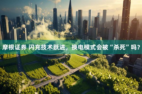 摩根证券 闪充技术跃进，换电模式会被“杀死”吗？