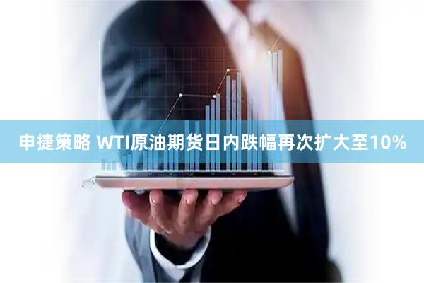 申捷策略 WTI原油期货日内跌幅再次扩大至10%