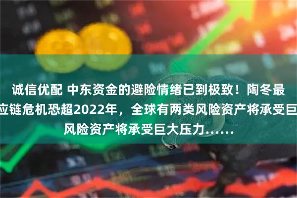 诚信优配 中东资金的避险情绪已到极致!陶冬最新分享:供应链危机恐超2022年,全球有两类风险资产将承受巨大压力……