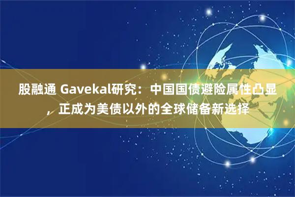 股融通 Gavekal研究：中国国债避险属性凸显，正成为美债以外的全球储备新选择