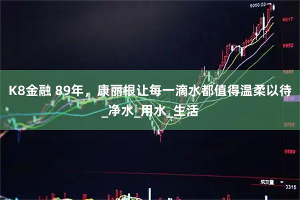 K8金融 89年,康丽根让每一滴水都值得温柔以待_净水_用水_生活