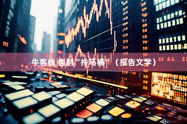 牛客栈 告别“拎马桶”（报告文学）