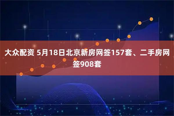 大众配资 5月18日北京新房网签157套、二手房网签908套
