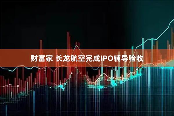 财富家 长龙航空完成IPO辅导验收