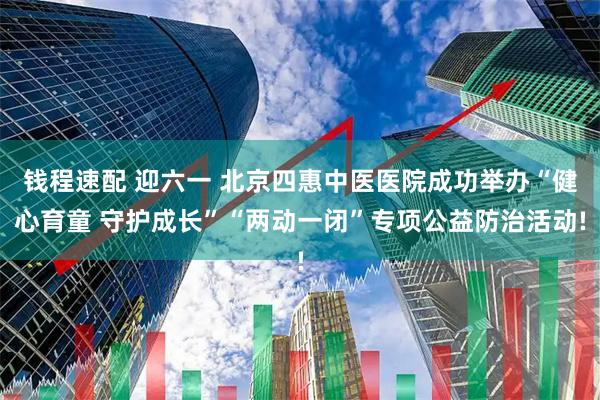 钱程速配 迎六一 北京四惠中医医院成功举办“健心育童 守护成长”“两动一闭”专项公益防治活动!