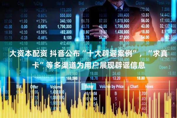 大资本配资 抖音公布“十大辟谣案例”，“求真卡”等多渠道为用户展现辟谣信息