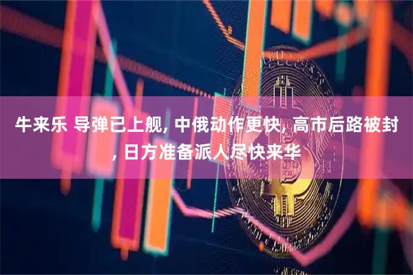 牛来乐 导弹已上舰, 中俄动作更快, 高市后路被封, 日方准备派人尽快来华