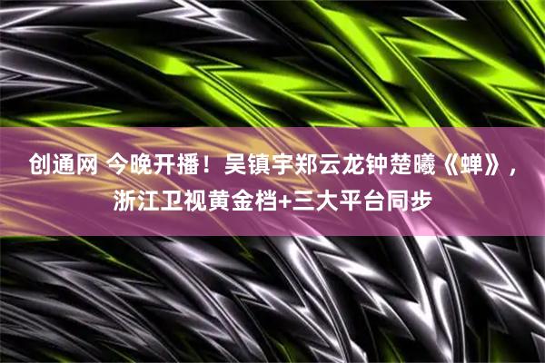 创通网 今晚开播！吴镇宇郑云龙钟楚曦《蝉》，浙江卫视黄金档+三大平台同步