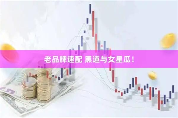 老品牌速配 黑道与女星瓜！