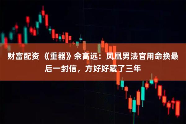 财富配资 《重器》余高远：凤凰男法官用命换最后一封信，方好好藏了三年