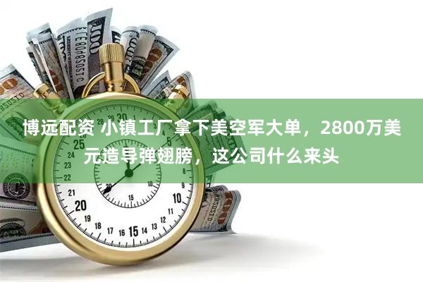 博远配资 小镇工厂拿下美空军大单，2800万美元造导弹翅膀，这公司什么来头