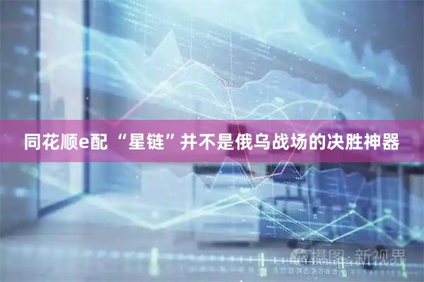 同花顺e配 “星链”并不是俄乌战场的决胜神器