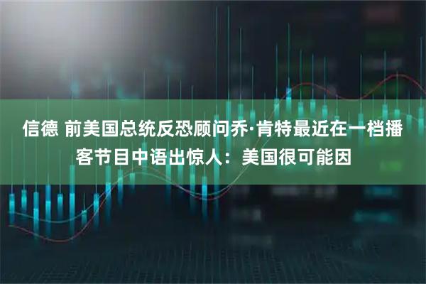 信德 前美国总统反恐顾问乔·肯特最近在一档播客节目中语出惊人：美国很可能因