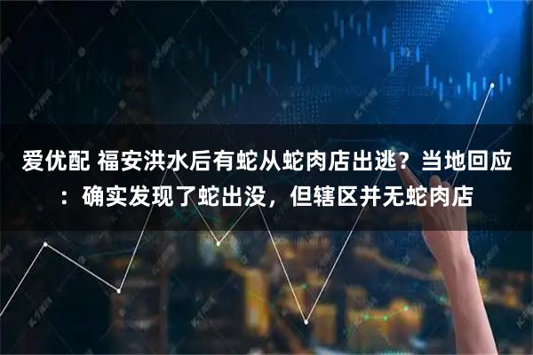 爱优配 福安洪水后有蛇从蛇肉店出逃？当地回应：确实发现了蛇出没，但辖区并无蛇肉店